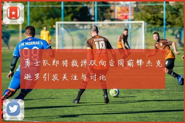 勇士队即将裁掉双向合同前锋杰克逊罗引发关注与讨论