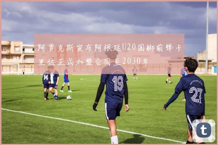 阿贾克斯宣布阿根廷U20国脚前锋卡里佐正式加盟合同至2030年
