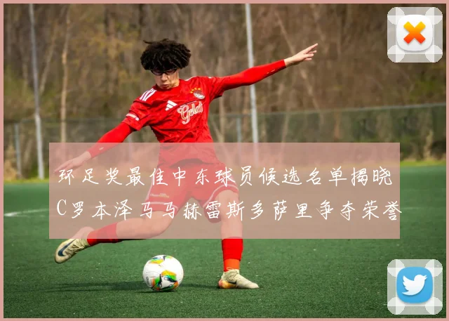 环足奖最佳中东球员候选名单揭晓C罗本泽马马赫雷斯多萨里争夺荣誉