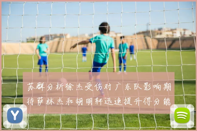 苏群分析徐杰受伤对广东队影响期待萨林杰和胡明轩迅速提升得分能力