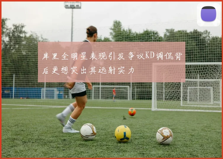 库里全明星表现引发争议KD调侃背后更想突出其远射实力