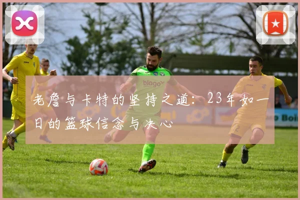 老詹与卡特的坚持之道：23年如一日的篮球信念与决心
