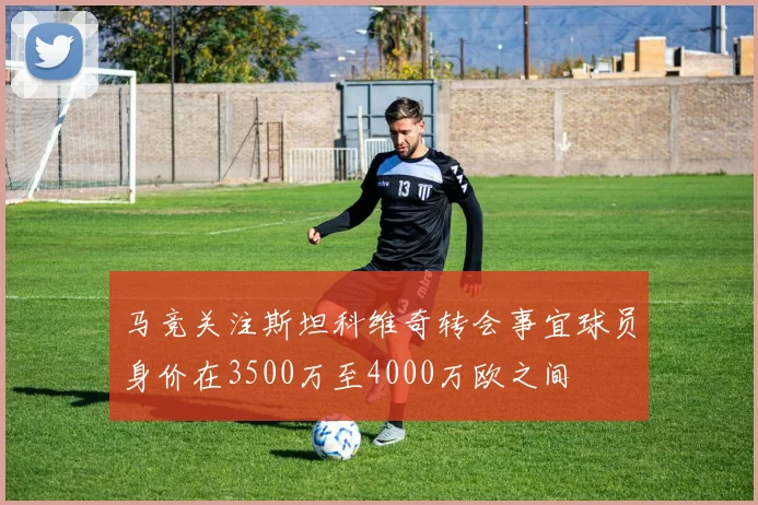 马竞关注斯坦科维奇转会事宜球员身价在3500万至4000万欧之间
