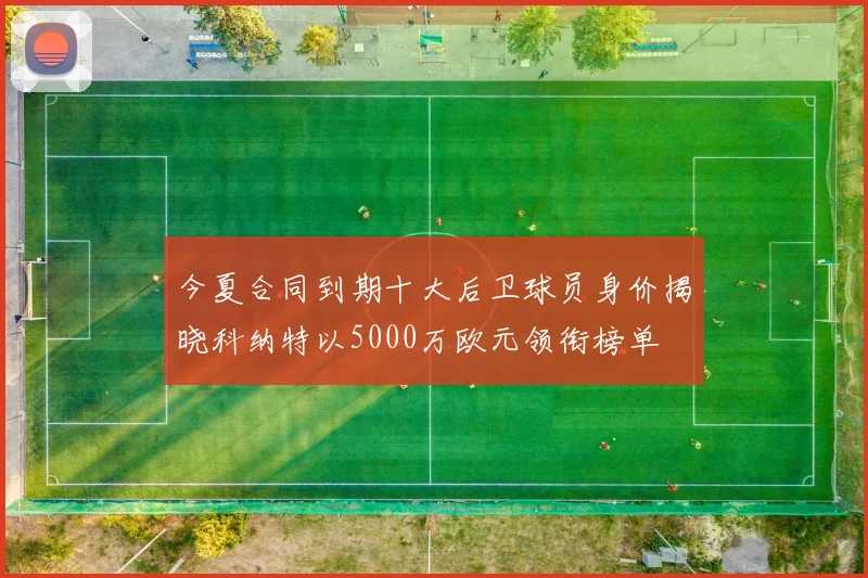 今夏合同到期十大后卫球员身价揭晓科纳特以5000万欧元领衔榜单