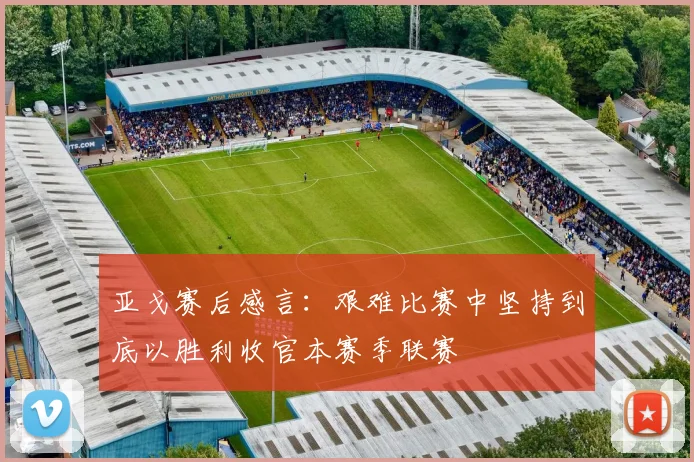 亚戈赛后感言：艰难比赛中坚持到底以胜利收官本赛季联赛