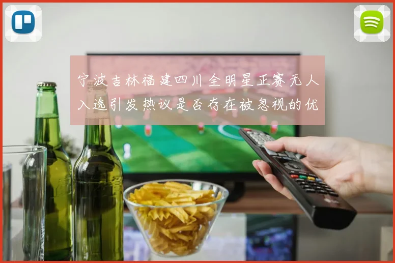 宁波吉林福建四川全明星正赛无人入选引发热议是否存在被忽视的优秀球员
