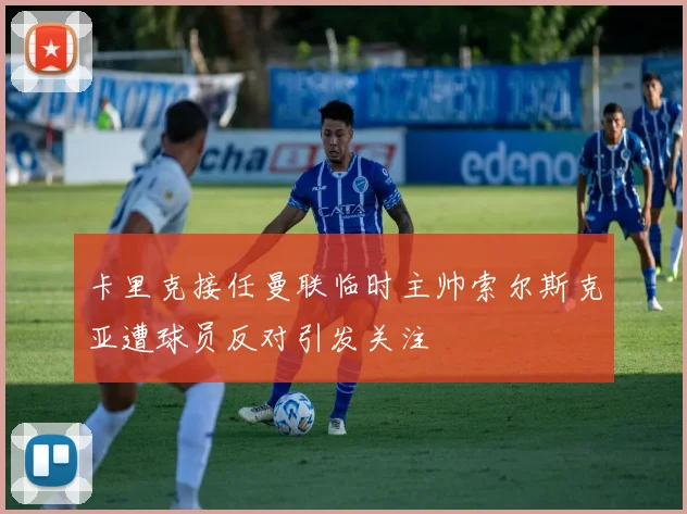 卡里克接任曼联临时主帅索尔斯克亚遭球员反对引发关注
