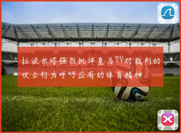 拉波尔塔强烈批评皇马TV对裁判的攻击行为呼吁应有的体育精神