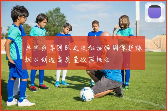 库里分享团队进攻秘诀强调保护球权以创造高质量投篮机会