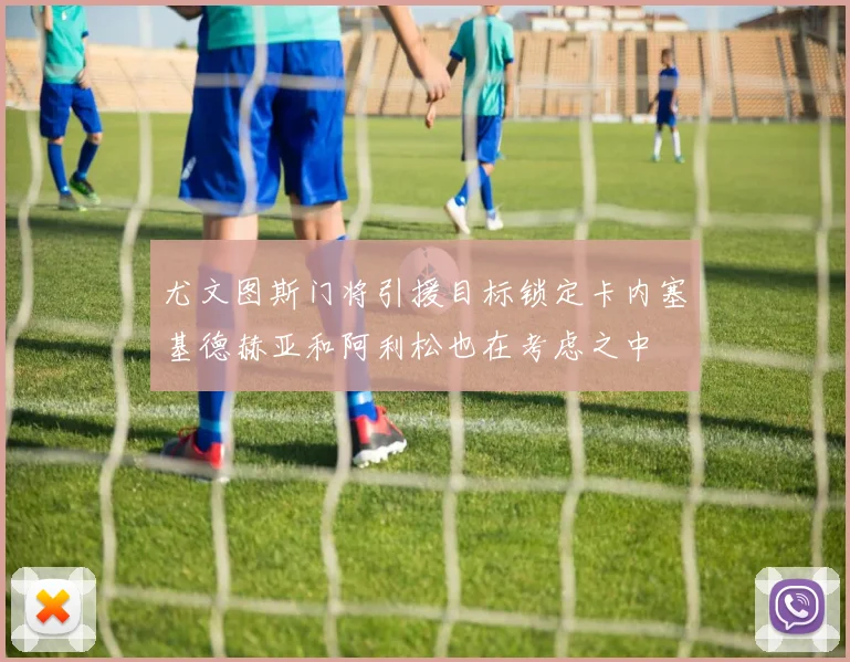 尤文图斯门将引援目标锁定卡内塞基德赫亚和阿利松也在考虑之中
