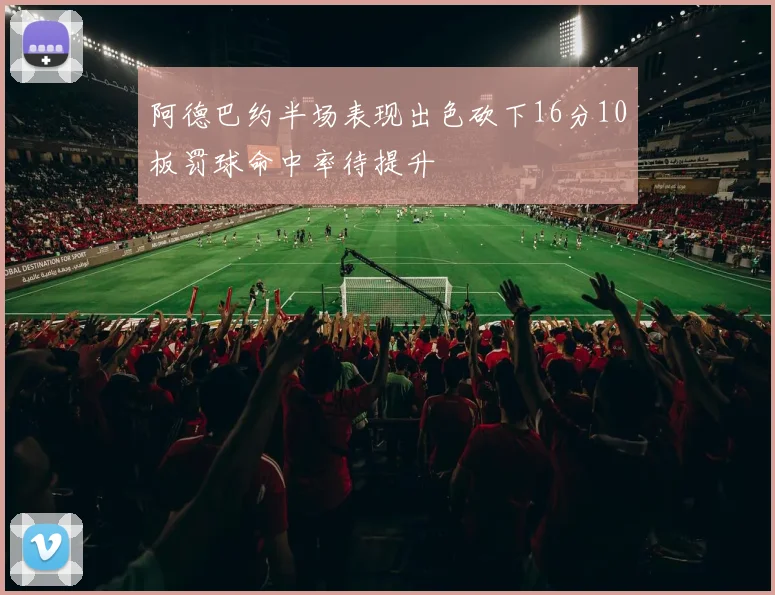 阿德巴约半场表现出色砍下16分10板罚球命中率待提升