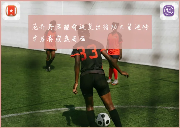 范乔丹若能奇迹复出将助火箭逆转季后赛崩盘局面