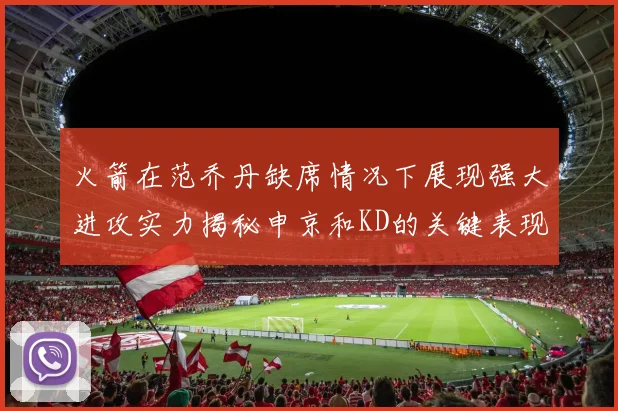 火箭在范乔丹缺席情况下展现强大进攻实力揭秘申京和KD的关键表现与篮板优势