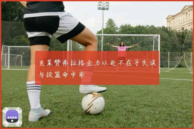 克莱赞弗拉格全力以赴不在乎失误与投篮命中率
