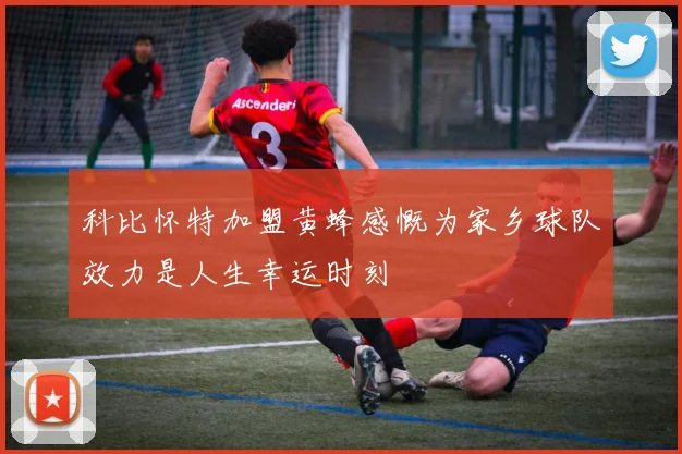 科比怀特加盟黄蜂感慨为家乡球队效力是人生幸运时刻