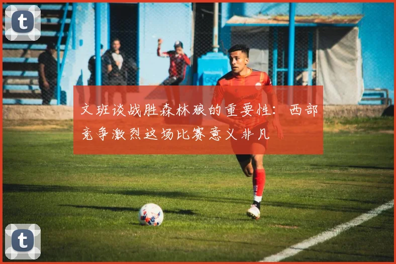 文班谈战胜森林狼的重要性：西部竞争激烈这场比赛意义非凡