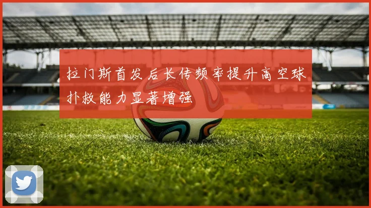 拉门斯首发后长传频率提升高空球扑救能力显著增强