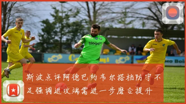 斯波点评阿德巴约韦尔搭档防守不足强调进攻端需进一步磨合提升