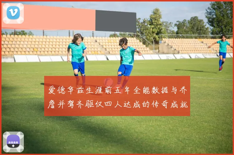 爱德华兹生涯前五年全能数据与乔詹并驾齐驱仅四人达成的传奇成就