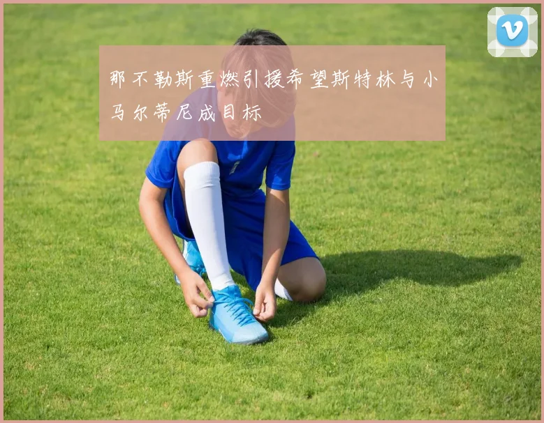 那不勒斯重燃引援希望斯特林与小马尔蒂尼成目标