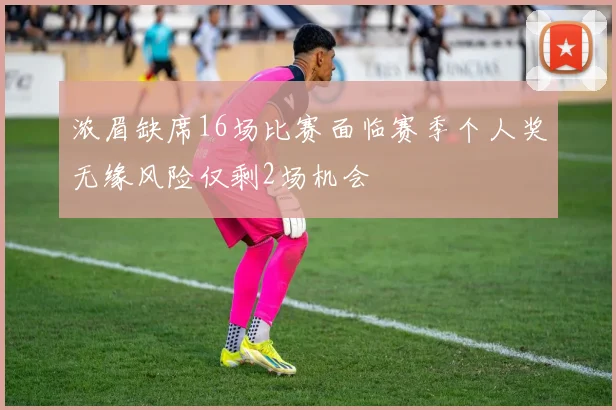 浓眉缺席16场比赛面临赛季个人奖无缘风险仅剩2场机会