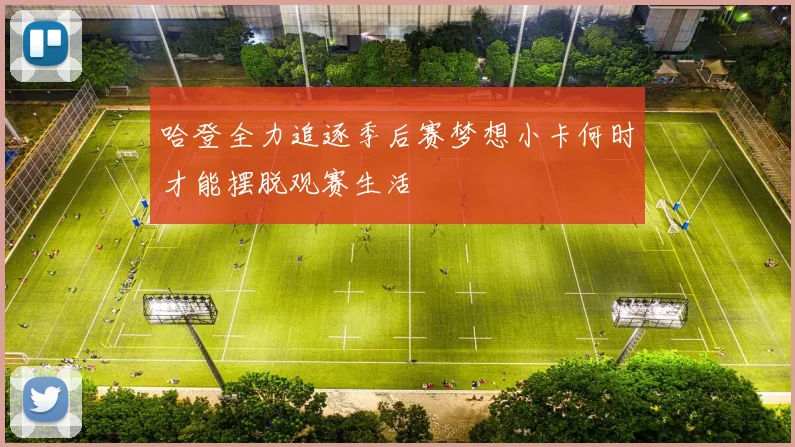 哈登全力追逐季后赛梦想小卡何时才能摆脱观赛生活