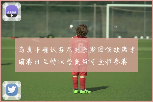乌度卡确认芬尼史密斯因伤缺席季前赛杜兰特状态良好可全程参赛