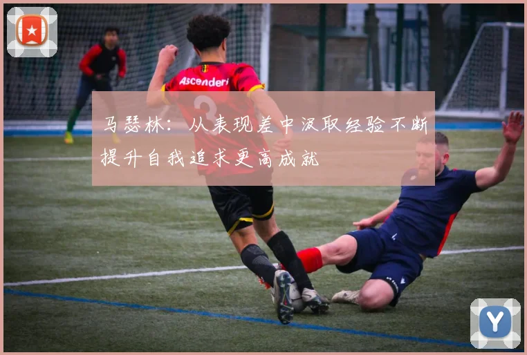 马瑟林：从表现差中汲取经验不断提升自我追求更高成就