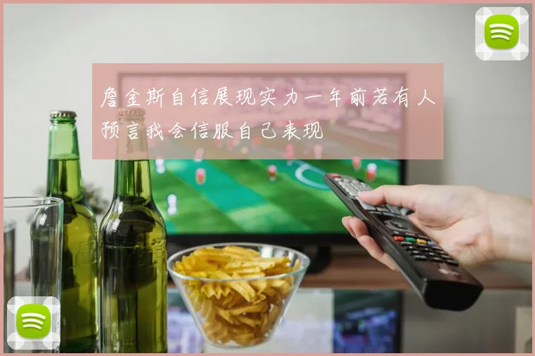 詹金斯自信展现实力一年前若有人预言我会信服自己表现