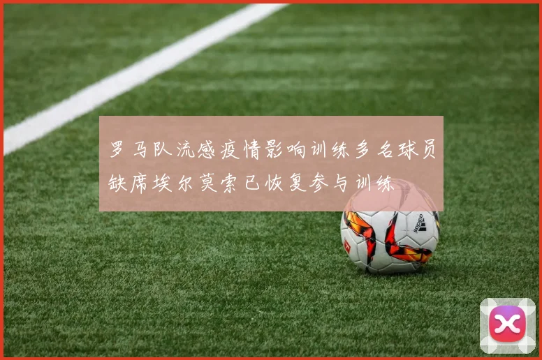 罗马队流感疫情影响训练多名球员缺席埃尔莫索已恢复参与训练