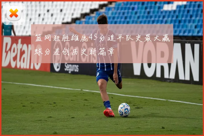 篮网狂胜雄鹿45分追平队史最大赢球分差创历史新篇章