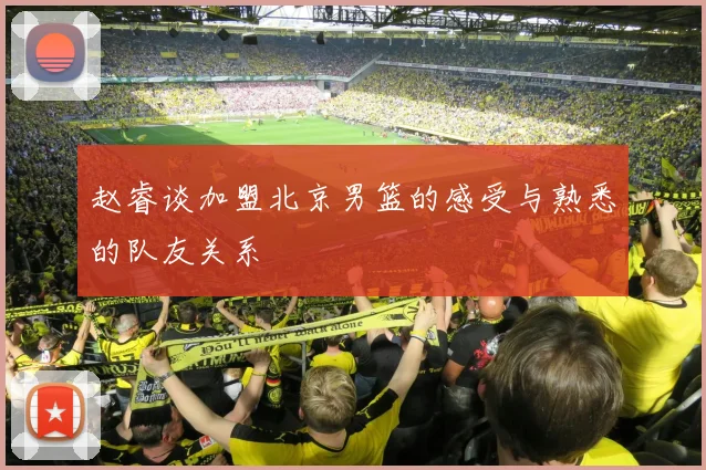 赵睿谈加盟北京男篮的感受与熟悉的队友关系