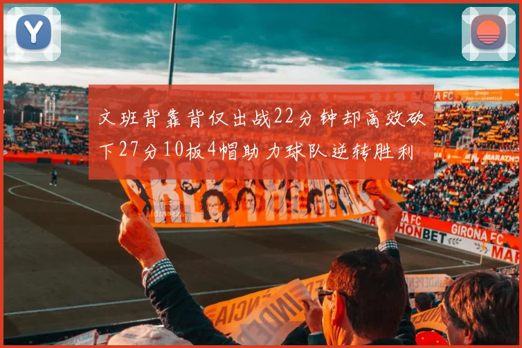 文班背靠背仅出战22分钟却高效砍下27分10板4帽助力球队逆转胜利