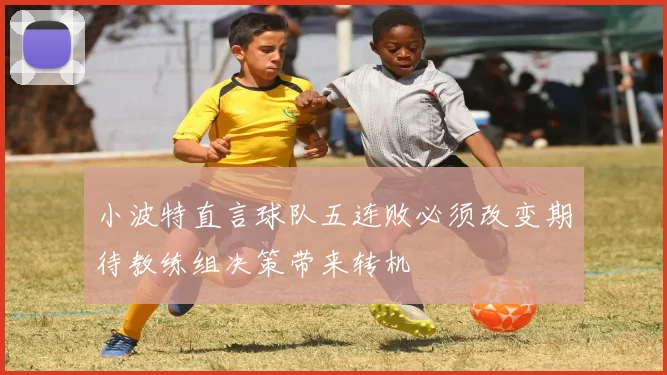 小波特直言球队五连败必须改变期待教练组决策带来转机