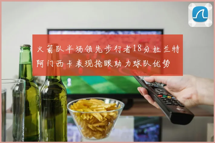 火箭队半场领先步行者18分杜兰特阿门西卡表现抢眼助力球队优势