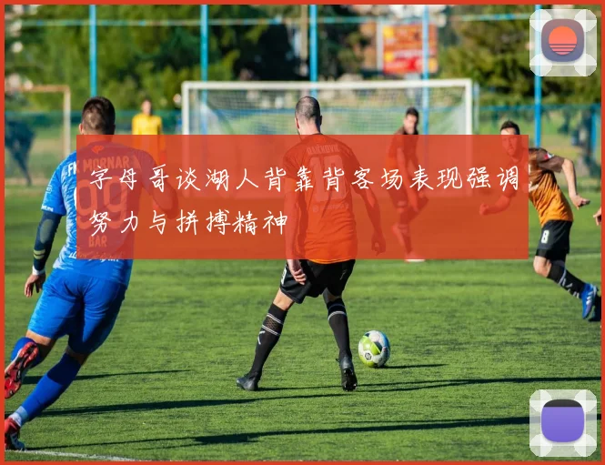 字母哥谈湖人背靠背客场表现强调努力与拼搏精神