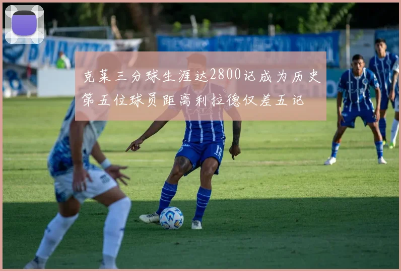 克莱三分球生涯达2800记成为历史第五位球员距离利拉德仅差五记