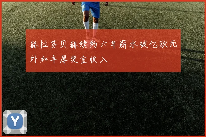 赫拉芬贝赫续约六年薪水破亿欧元外加丰厚奖金收入